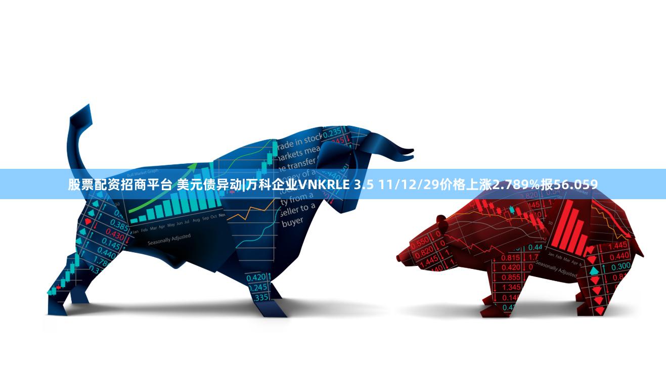 股票配资招商平台 美元债异动|万科企业VNKRLE 3.5 11/12/29价格上涨2.789%报56.059