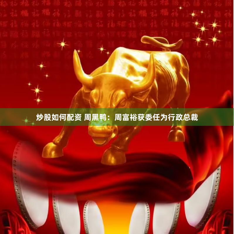 炒股如何配资 周黑鸭：周富裕获委任为行政总裁