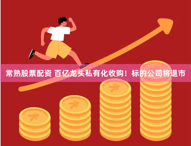 常熟股票配资 百亿龙头私有化收购！标的公司将退市