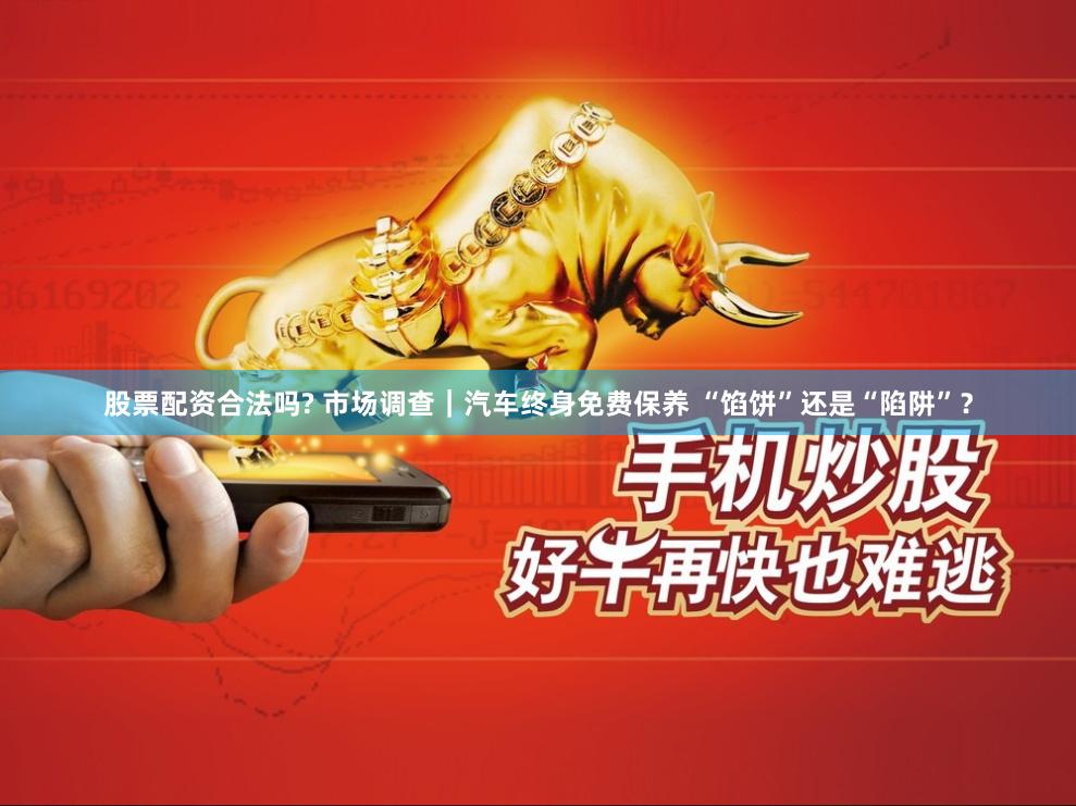 股票配资合法吗? 市场调查｜汽车终身免费保养 “馅饼”还是“陷阱”？