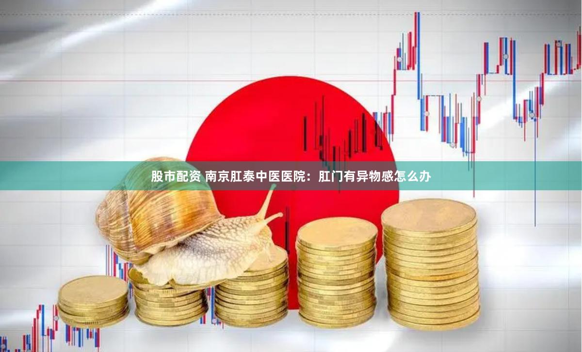 股市配资 南京肛泰中医医院：肛门有异物感怎么办