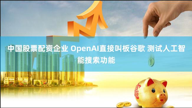 中国股票配资企业 OpenAI直接叫板谷歌 测试人工智能搜索功能