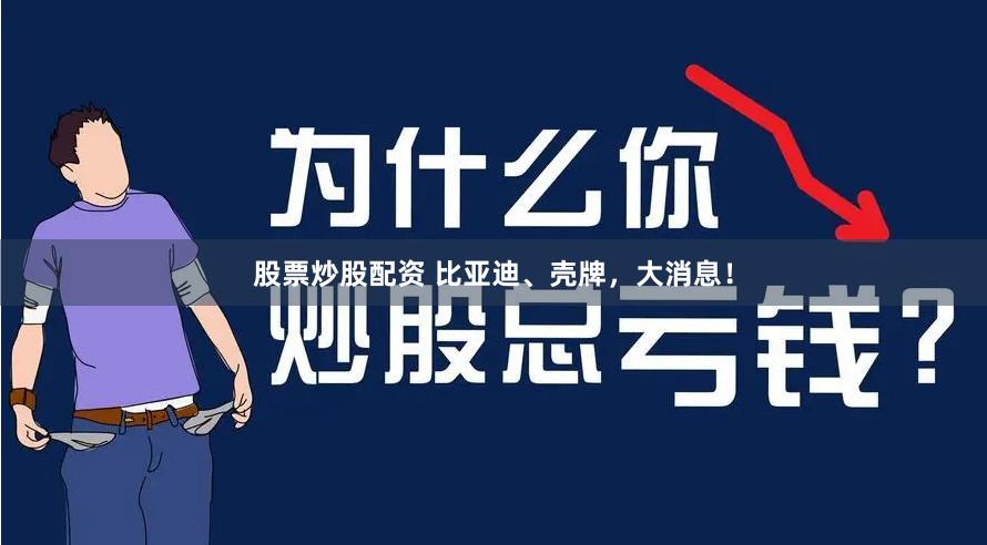 股票炒股配资 比亚迪、壳牌，大消息！
