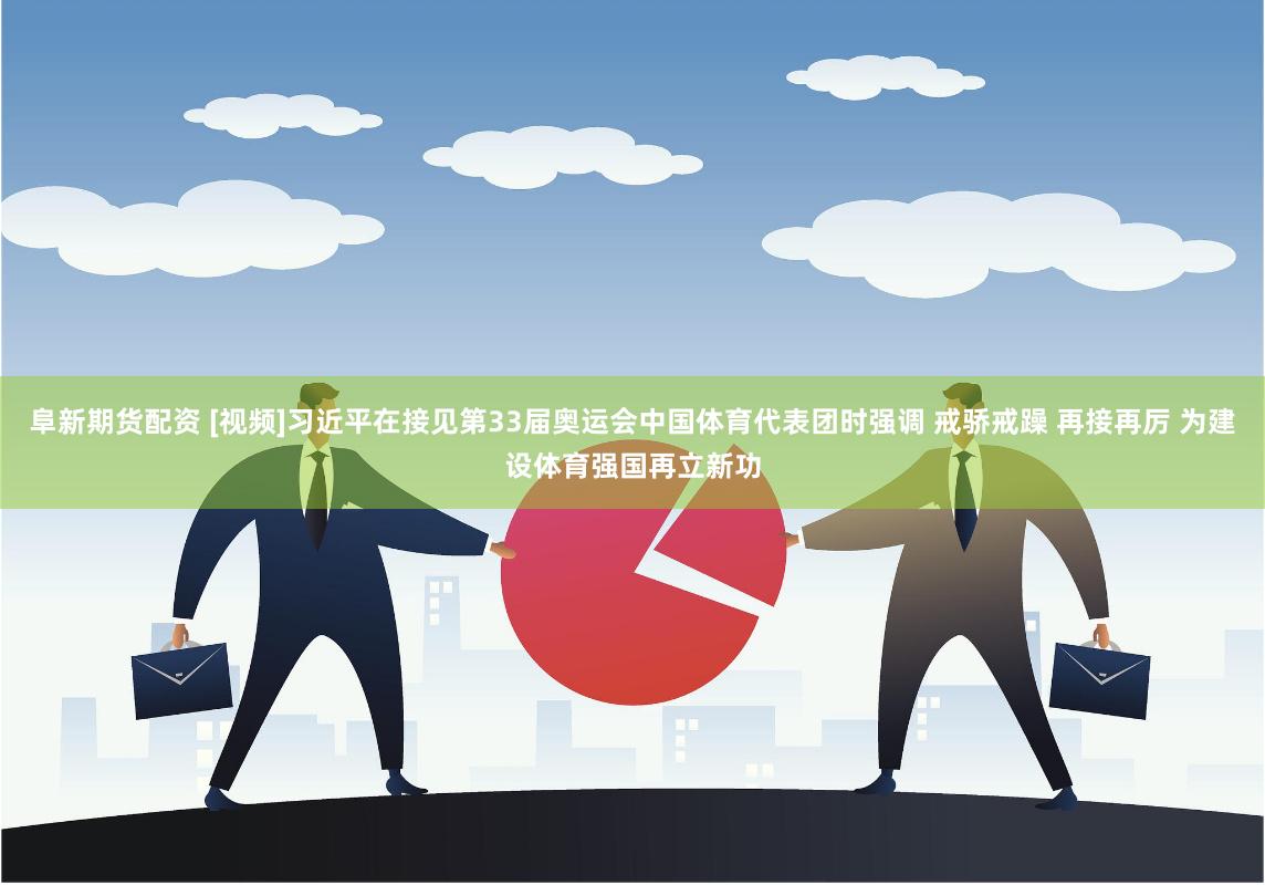阜新期货配资 [视频]习近平在接见第33届奥运会中国体育代表团时强调 戒骄戒躁 再接再厉 为建设体育强国再立新功