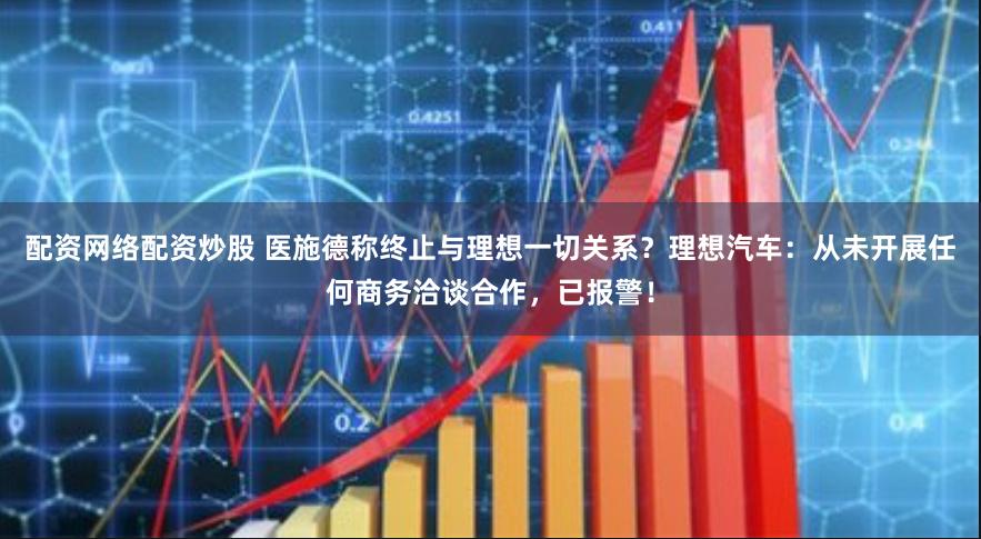 配资网络配资炒股 医施德称终止与理想一切关系？理想汽车：从未开展任何商务洽谈合作，已报警！