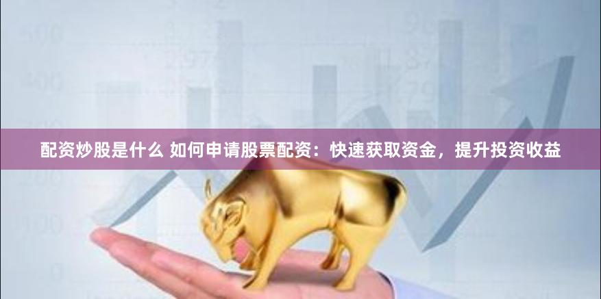 配资炒股是什么 如何申请股票配资：快速获取资金，提升投资收益