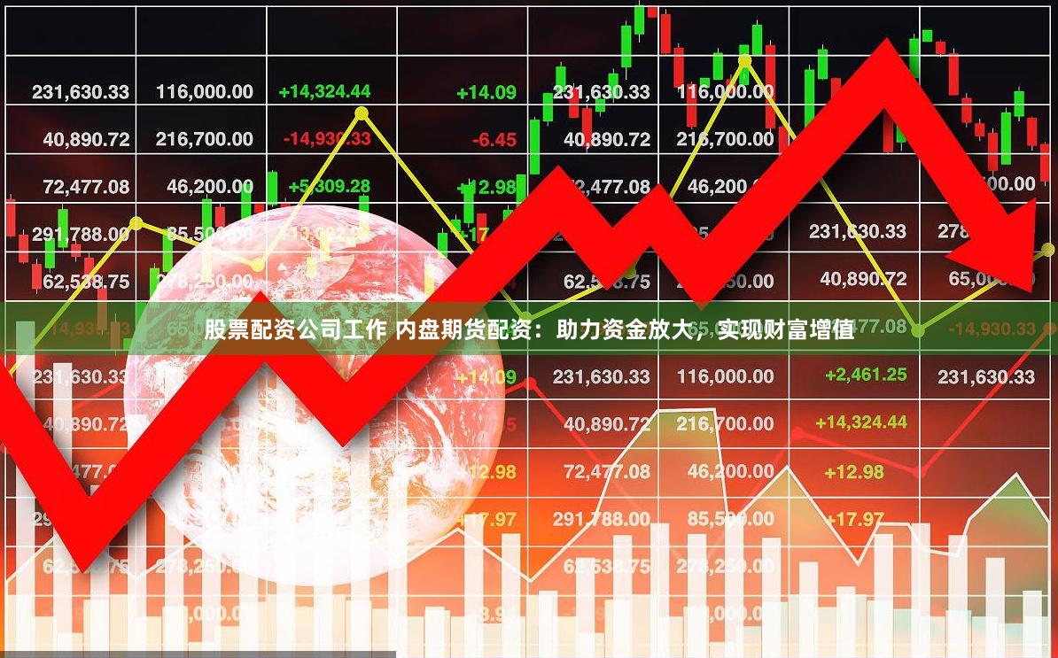 股票配资公司工作 内盘期货配资：助力资金放大，实现财富增值