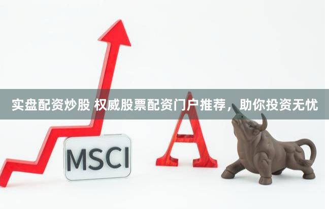 实盘配资炒股 权威股票配资门户推荐，助你投资无忧