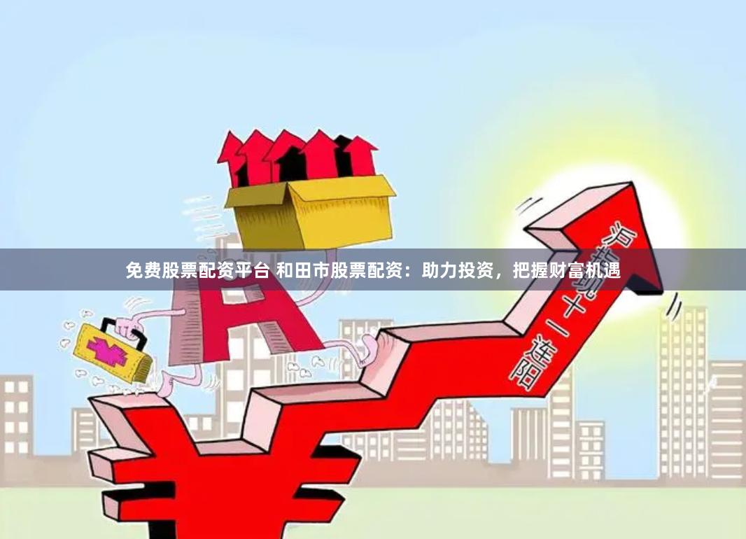 免费股票配资平台 和田市股票配资：助力投资，把握财富机遇