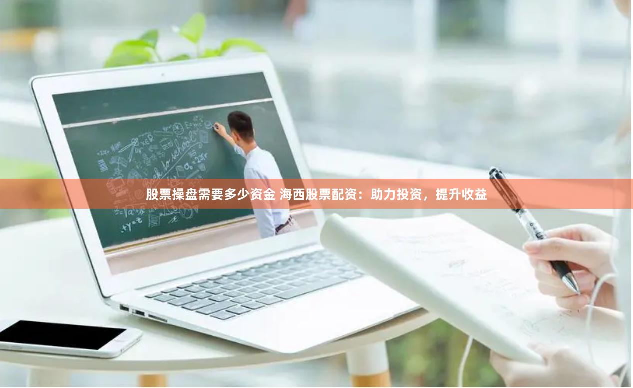 股票操盘需要多少资金 海西股票配资：助力投资，提升收益