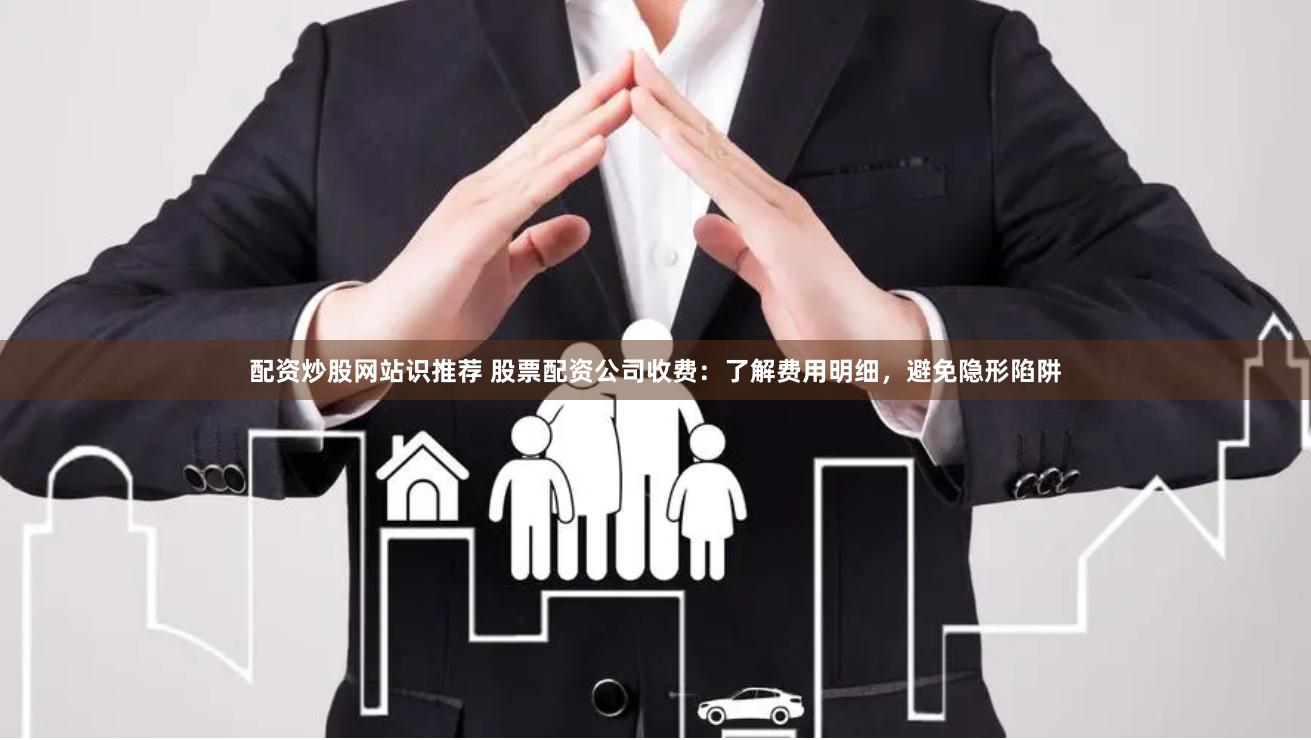 配资炒股网站识推荐 股票配资公司收费：了解费用明细，避免隐形陷阱