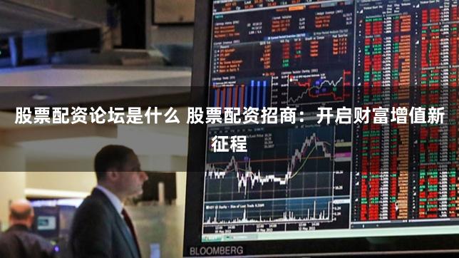 股票配资论坛是什么 股票配资招商：开启财富增值新征程