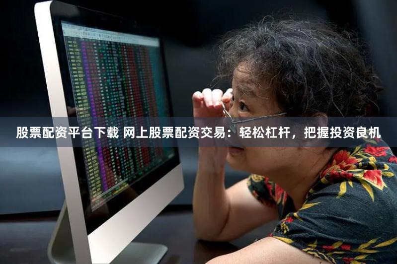 股票配资平台下载 网上股票配资交易：轻松杠杆，把握投资良机