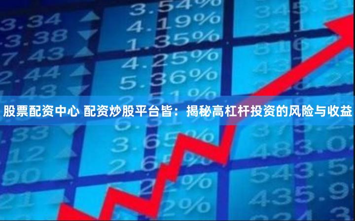 股票配资中心 配资炒股平台皆：揭秘高杠杆投资的风险与收益