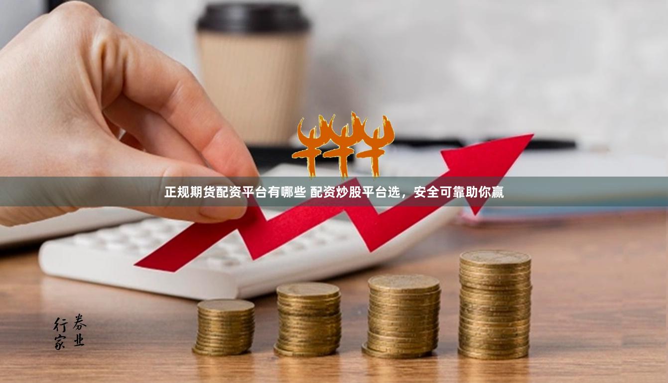 正规期货配资平台有哪些 配资炒股平台选，安全可靠助你赢