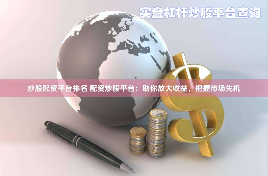 炒股配资平台排名 配资炒股平台：助你放大收益，把握市场先机