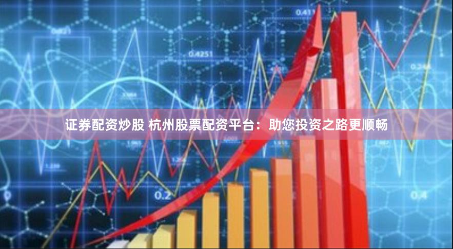 证券配资炒股 杭州股票配资平台：助您投资之路更顺畅