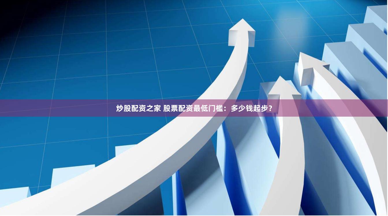 炒股配资之家 股票配资最低门槛：多少钱起步？