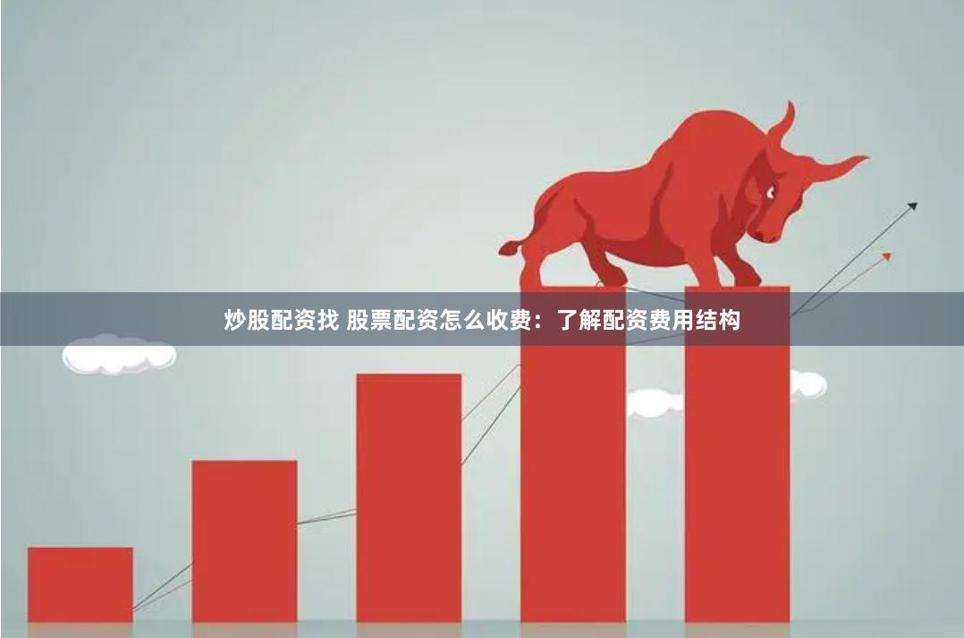 炒股配资找 股票配资怎么收费：了解配资费用结构