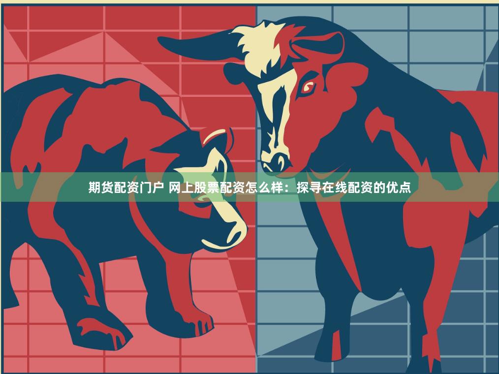 期货配资门户 网上股票配资怎么样：探寻在线配资的优点