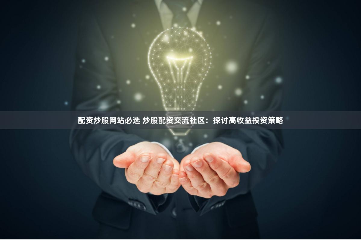 配资炒股网站必选 炒股配资交流社区：探讨高收益投资策略