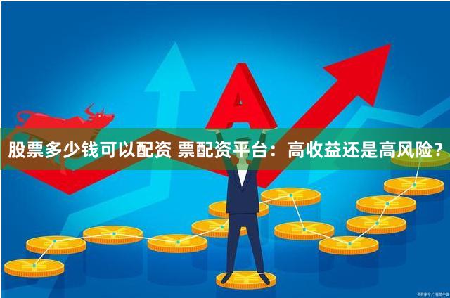 股票多少钱可以配资 票配资平台：高收益还是高风险？