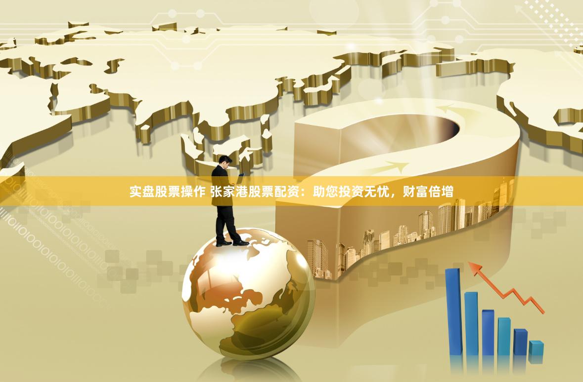 实盘股票操作 张家港股票配资：助您投资无忧，财富倍增