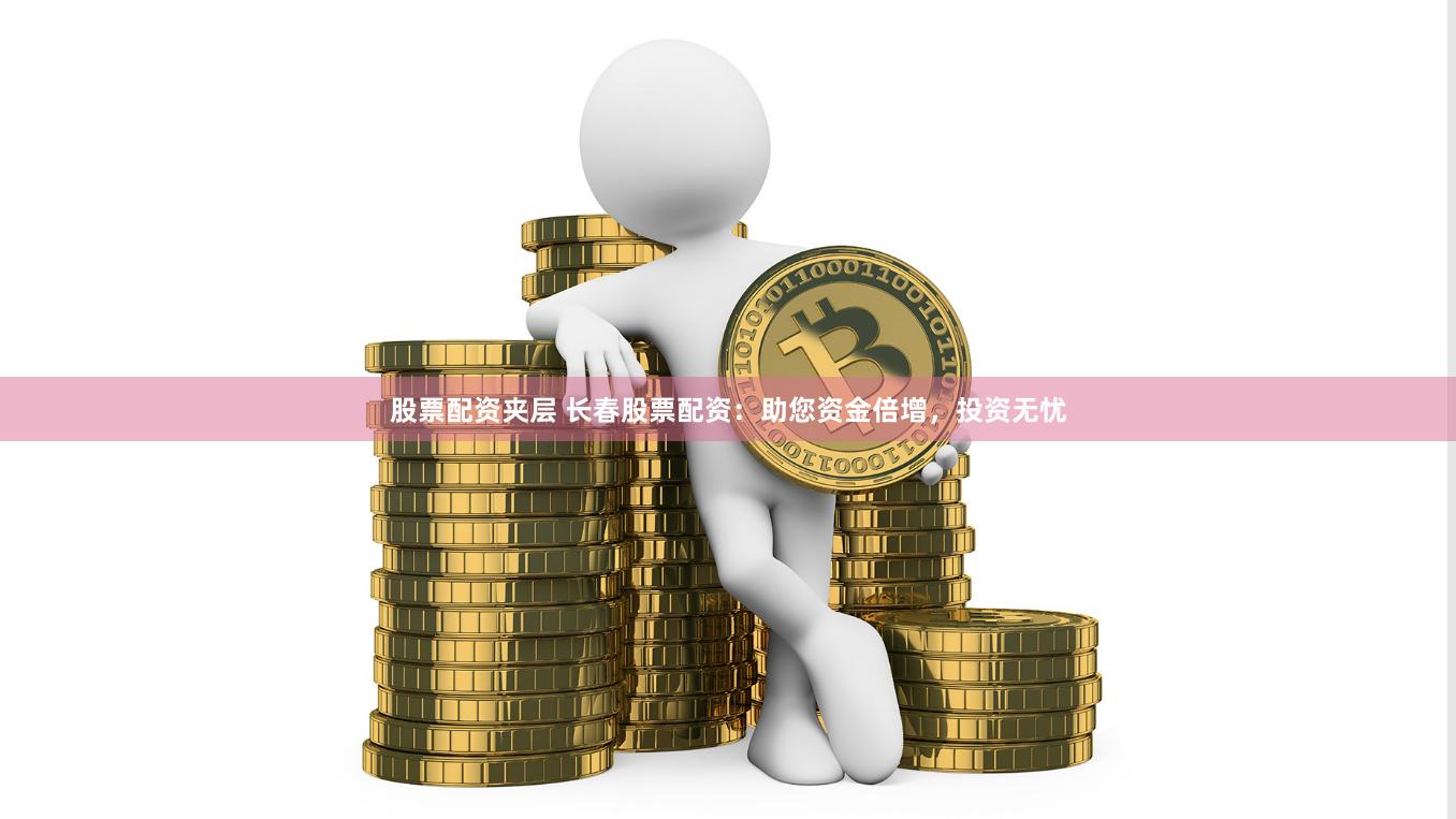 股票配资夹层 长春股票配资：助您资金倍增，投资无忧