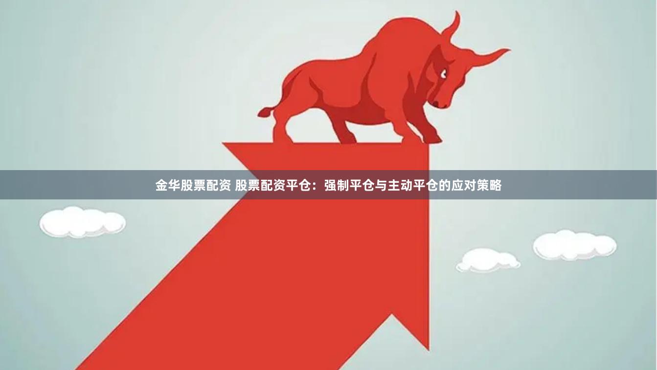 金华股票配资 股票配资平仓：强制平仓与主动平仓的应对策略