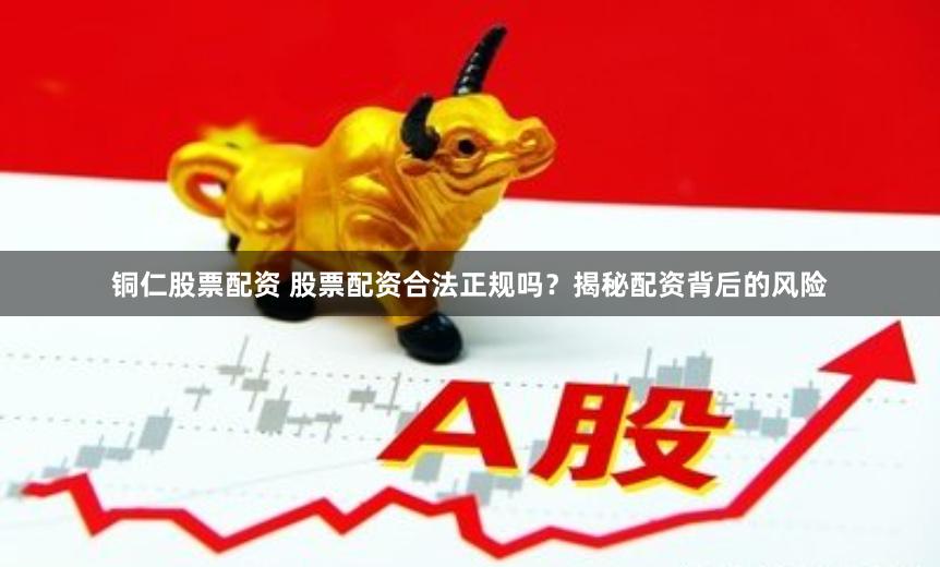 铜仁股票配资 股票配资合法正规吗？揭秘配资背后的风险