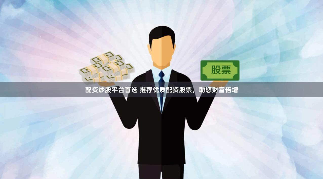 配资炒股平台首选 推荐优质配资股票，助您财富倍增