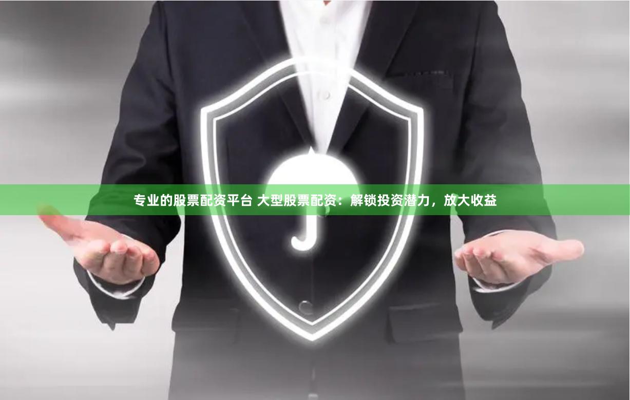 专业的股票配资平台 大型股票配资：解锁投资潜力，放大收益