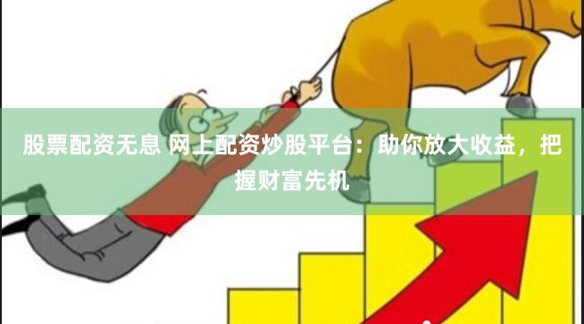 股票配资无息 网上配资炒股平台：助你放大收益，把握财富先机