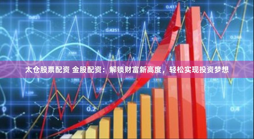 太仓股票配资 金股配资：解锁财富新高度，轻松实现投资梦想