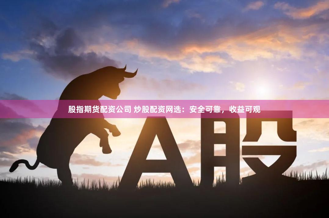 股指期货配资公司 炒股配资网选：安全可靠，收益可观