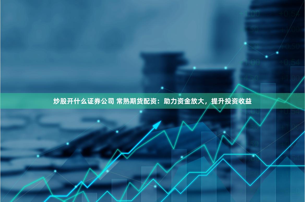 炒股开什么证券公司 常熟期货配资：助力资金放大，提升投资收益