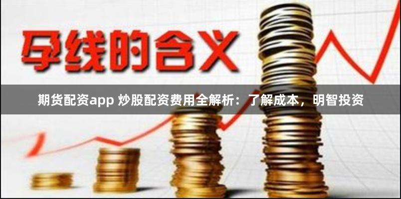 期货配资app 炒股配资费用全解析：了解成本，明智投资