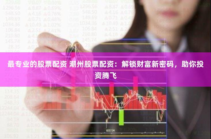 最专业的股票配资 潮州股票配资：解锁财富新密码，助你投资腾飞