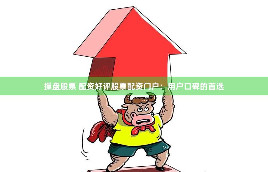操盘股票 配资好评股票配资门户：用户口碑的首选