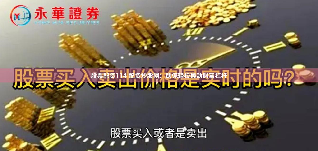 股票配资114 配资炒股网：助你轻松撬动财富杠杆