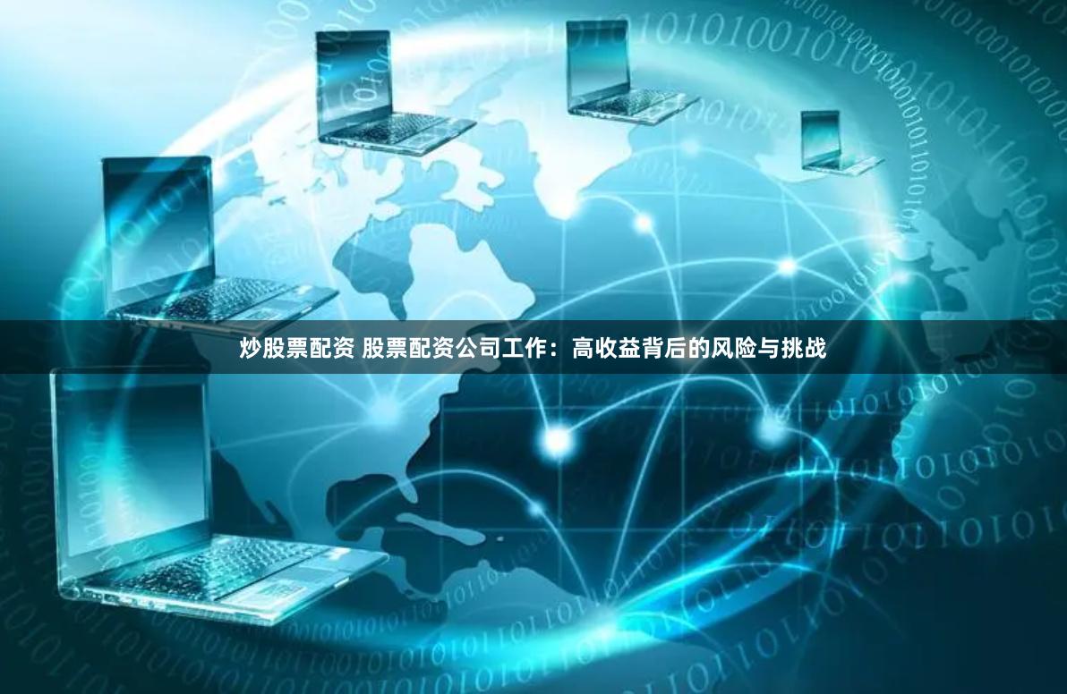 炒股票配资 股票配资公司工作：高收益背后的风险与挑战