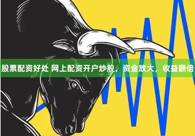 股票配资好处 网上配资开户炒股，资金放大，收益翻倍