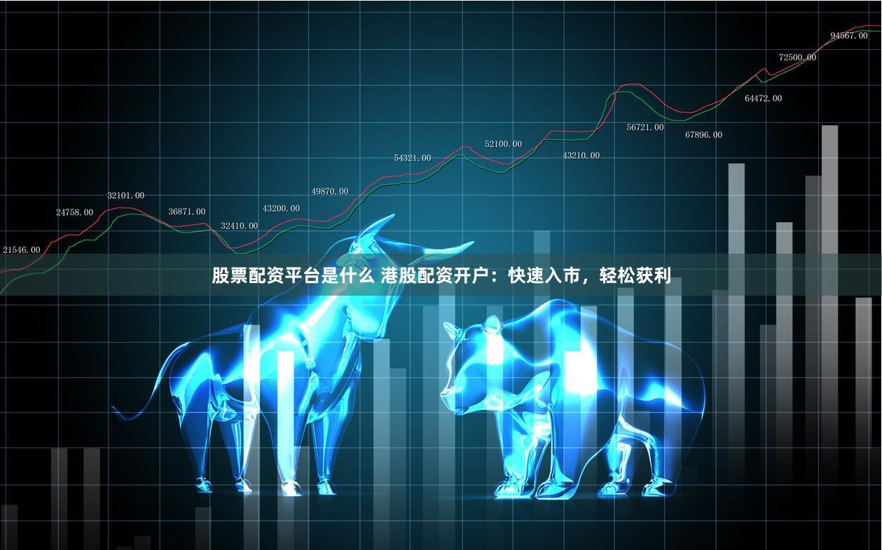 股票配资平台是什么 港股配资开户：快速入市，轻松获利