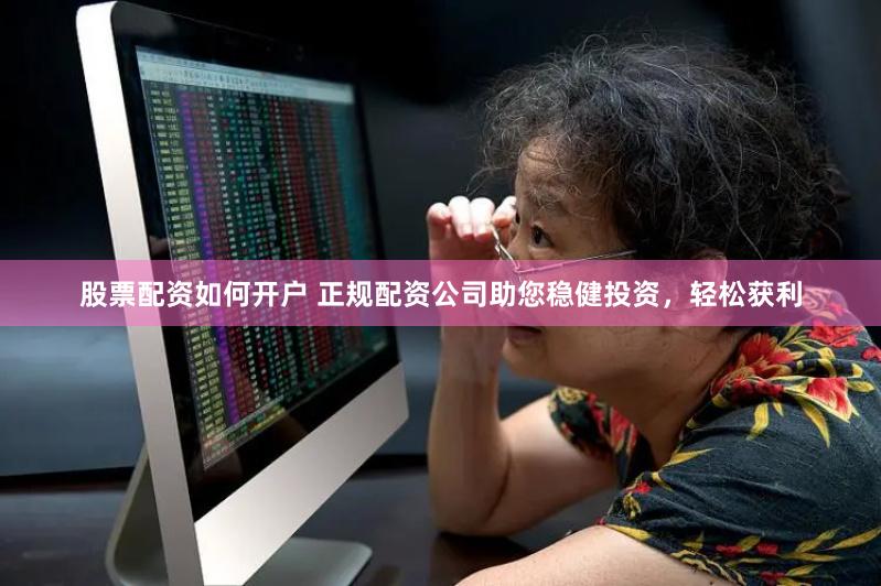 股票配资如何开户 正规配资公司助您稳健投资，轻松获利