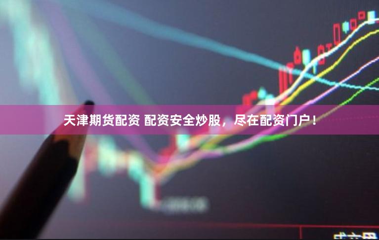 天津期货配资 配资安全炒股，尽在配资门户！