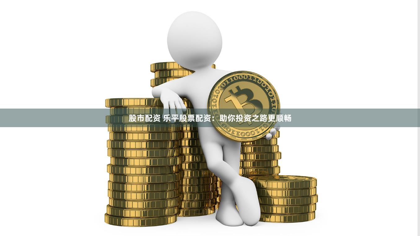 股市配资 乐平股票配资：助你投资之路更顺畅