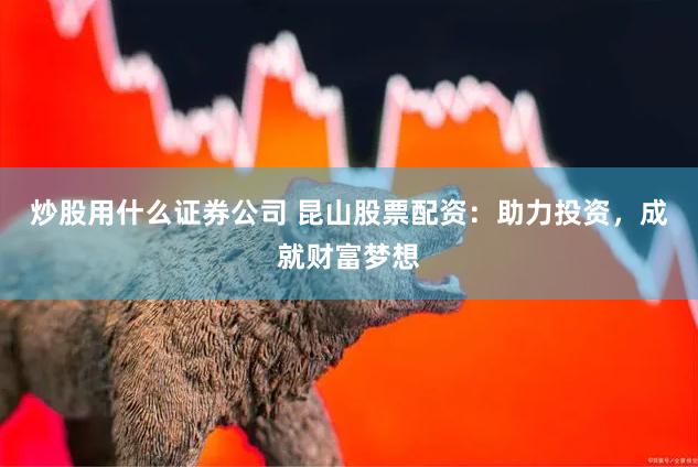 炒股用什么证券公司 昆山股票配资：助力投资，成就财富梦想