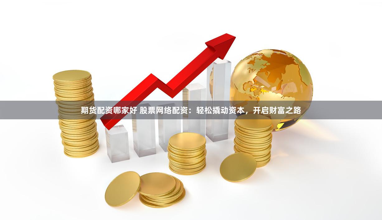 期货配资哪家好 股票网络配资：轻松撬动资本，开启财富之路