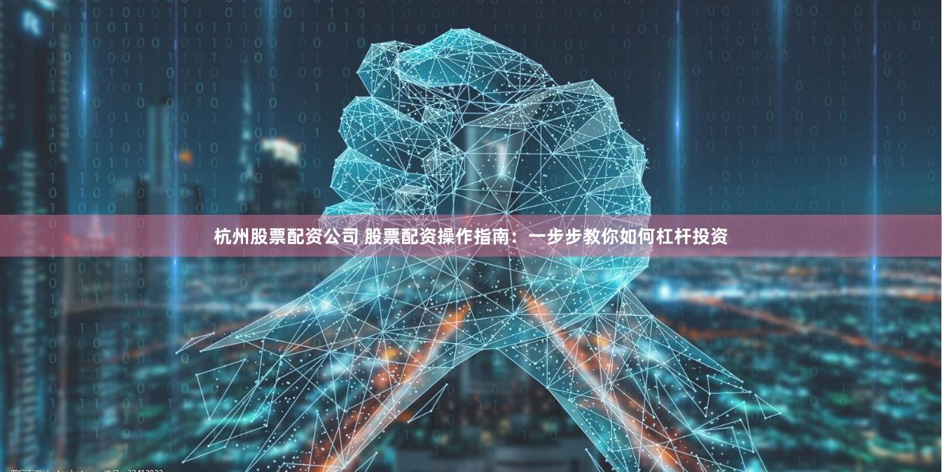 杭州股票配资公司 股票配资操作指南：一步步教你如何杠杆投资