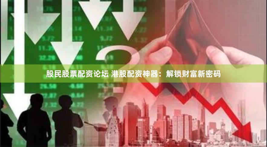 股民股票配资论坛 港股配资神器：解锁财富新密码